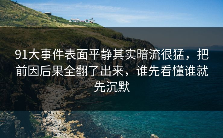 91大事件表面平静其实暗流很猛，把前因后果全翻了出来，谁先看懂谁就先沉默