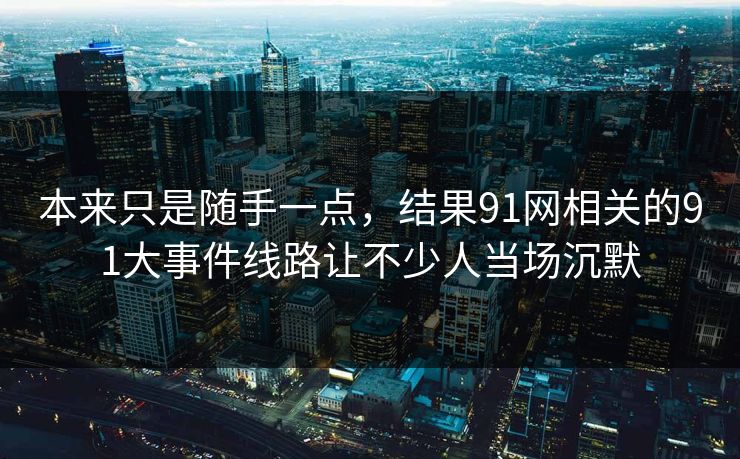 本来只是随手一点，结果91网相关的91大事件线路让不少人当场沉默