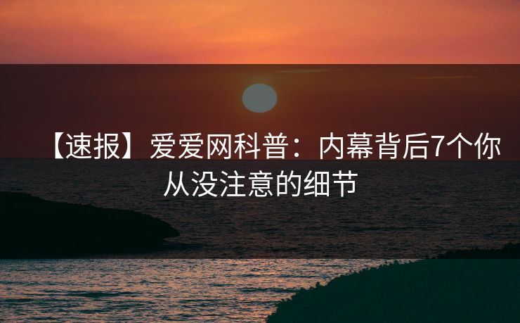 【速报】爱爱网科普：内幕背后7个你从没注意的细节