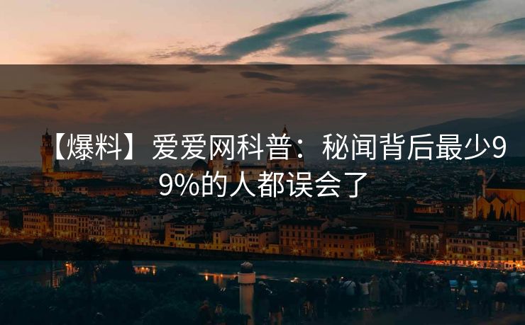【爆料】爱爱网科普：秘闻背后最少99%的人都误会了