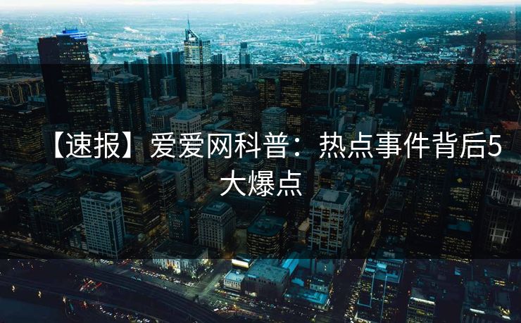 【速报】爱爱网科普：热点事件背后5大爆点
