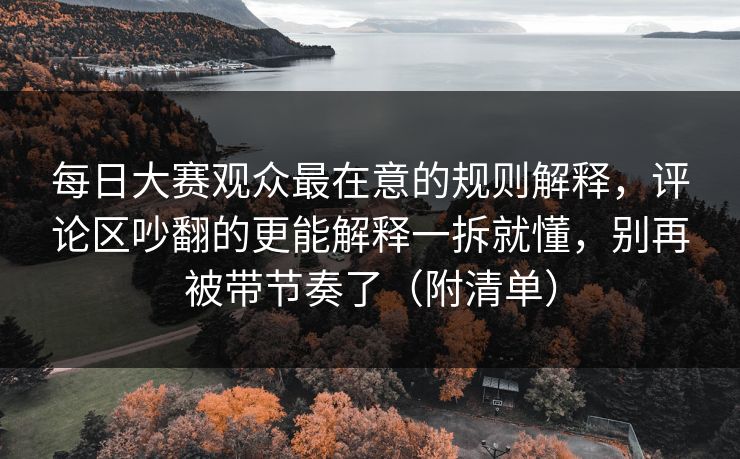 每日大赛观众最在意的规则解释，评论区吵翻的更能解释一拆就懂，别再被带节奏了（附清单）